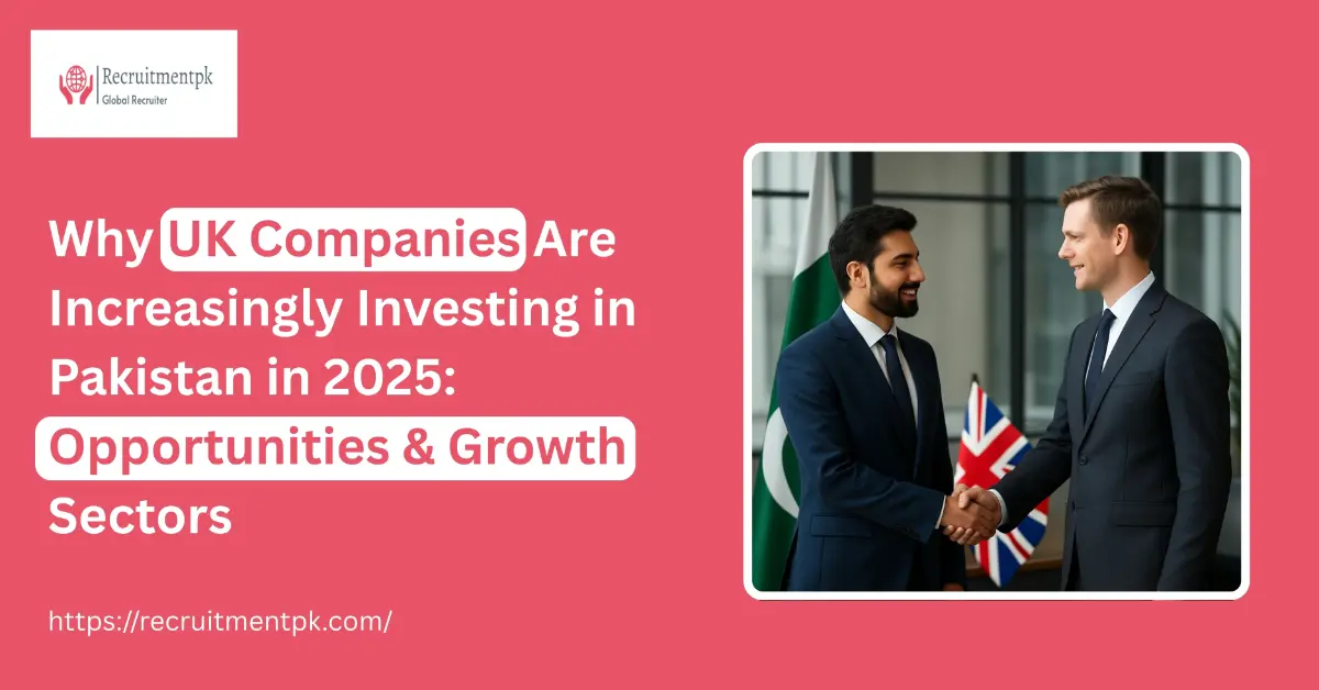 Why UK Companies Are Increasingly Investing in Pakistan in 2025: Opportunities & Growth Sectors
