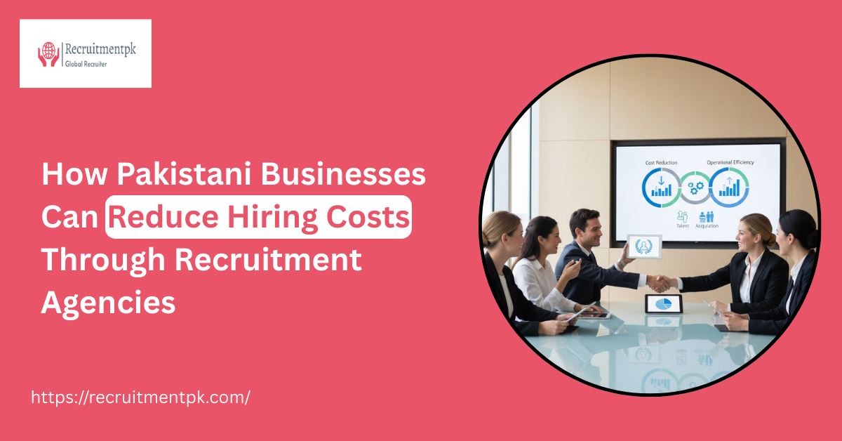 How Pakistani Businesses Can Reduce Hiring Costs Through Recruitment Agencies